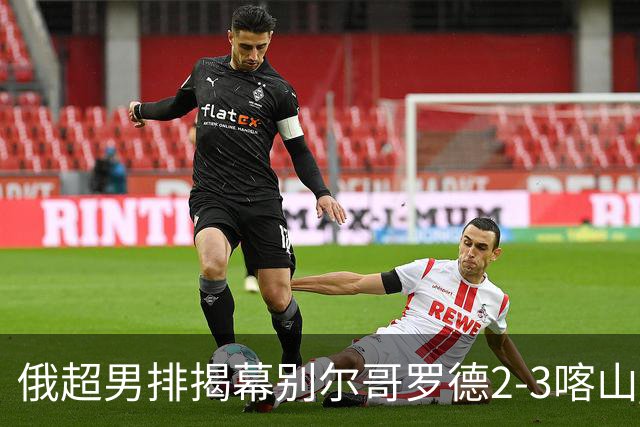 俄超男排揭幕别尔哥罗德2-3喀山 张景胤四局14分